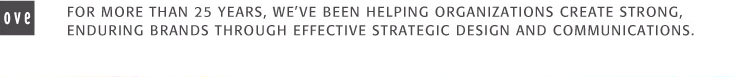 For more than 25 years, we've been helping organizations create strong, enduring brands through effective strategic design and communications.